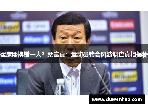 崔康熙换错一人？桑富真：运动员转会风波调查真相揭秘