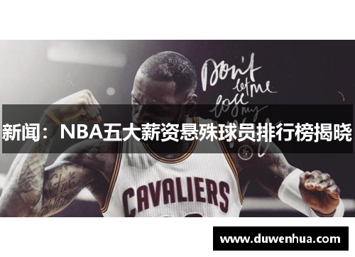 新闻：NBA五大薪资悬殊球员排行榜揭晓