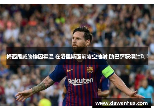 梅西甩威胁埃因霍温 在洛里斯面前凌空抽射 助巴萨获得胜利！